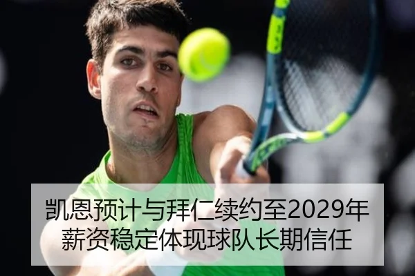 凯恩预计与拜仁续约至2029年薪资稳定体现球队长期信任 | xingkong