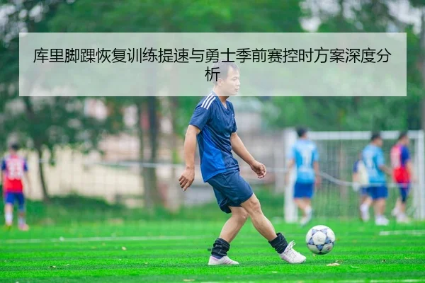 库里脚踝恢复训练提速与勇士季前赛控时方案深度分析 | xingkong